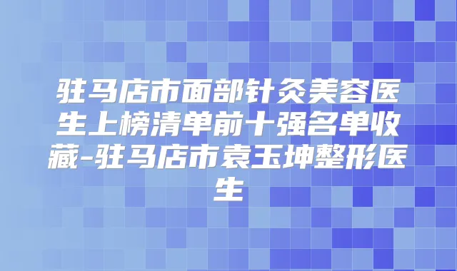驻马店市面部针灸美容医生上榜清单前十强名单收藏-驻马店市袁玉坤整形医生