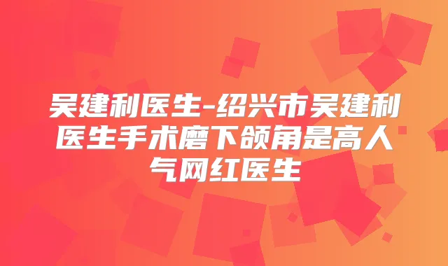 吴建利医生-绍兴市吴建利医生手术磨下颌角是高人气网红医生
