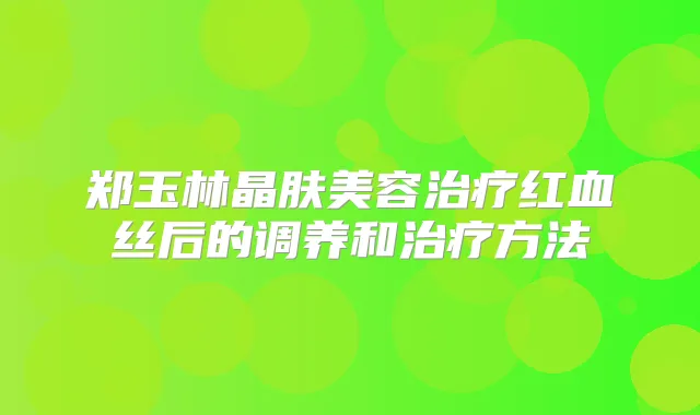 郑玉林晶肤美容红血丝后的调养和方法