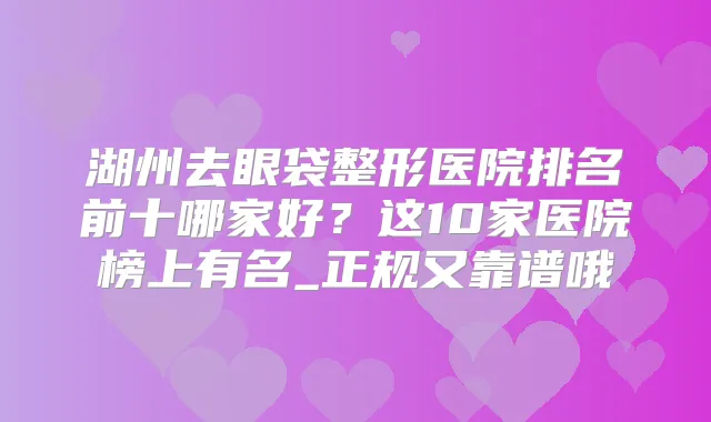 湖州去眼袋整形医院排名前十哪家好?这10家医院榜上有名_正规又靠谱哦