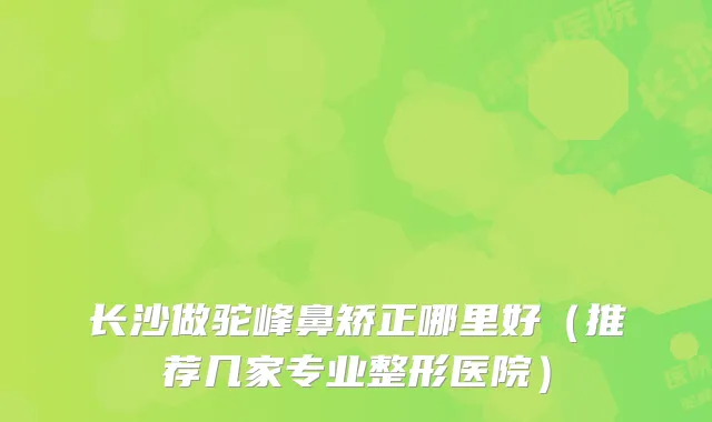 长沙做驼峰鼻矫正哪里好（推荐几家专业整形医院）