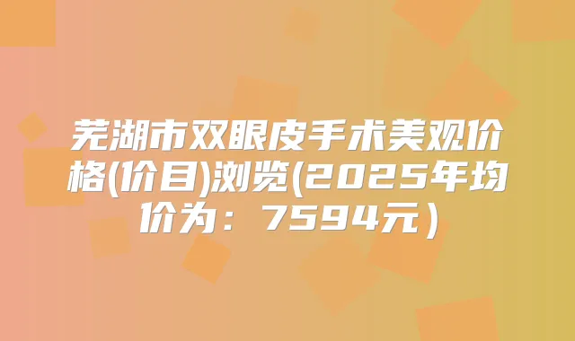 芜湖市双眼皮手术美观价格(价目)浏览(2025年均价为:7594元)