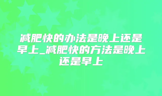减肥快的办法是晚上还是早上_减肥快的方法是晚上还是早上