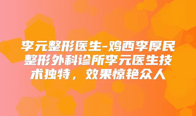 李元整形医生-鸡西李厚民整形外科诊所李元医生技术独特,效果惊艳众人