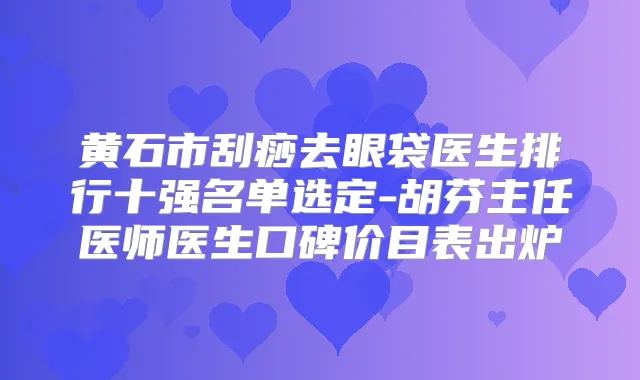 黄石市刮痧去眼袋医生排行十强名单选定-胡芬主任医师医生口碑价目表出炉