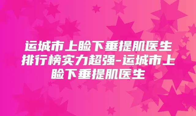 运城市上睑下垂提肌医生排行榜实力超强-运城市上睑下垂提肌医生