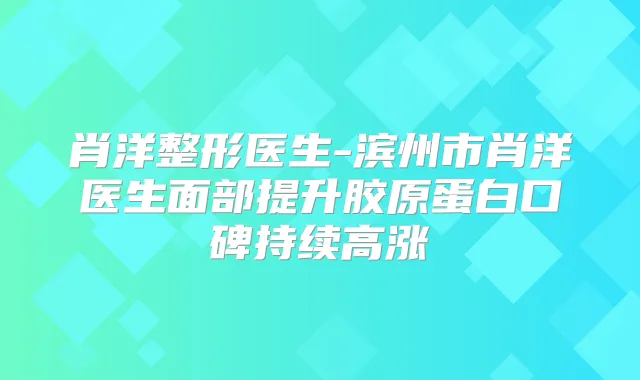 肖洋整形医生-滨州市肖洋医生面部提升胶原蛋白口碑持续高涨