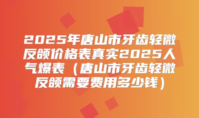 2025年唐山市牙齿轻微反颌价格表真实2025人气爆表(唐山市牙齿轻微反颌需要费用多少钱)