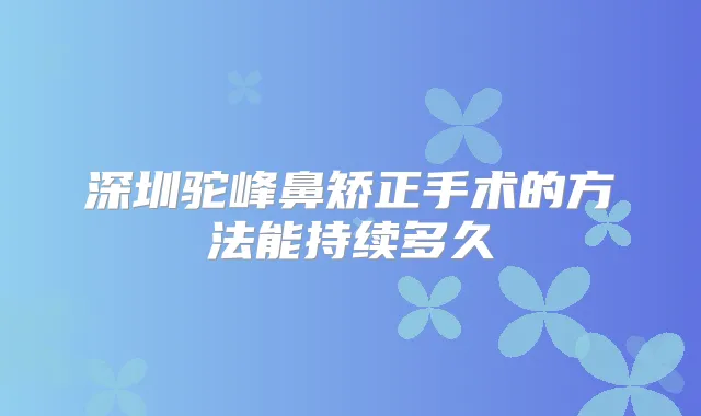 深圳驼峰鼻矫正手术的方法能持续多久