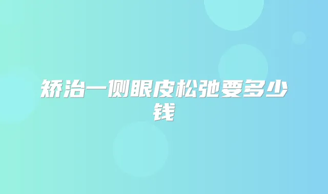 矫治一侧眼皮松弛要多少钱
