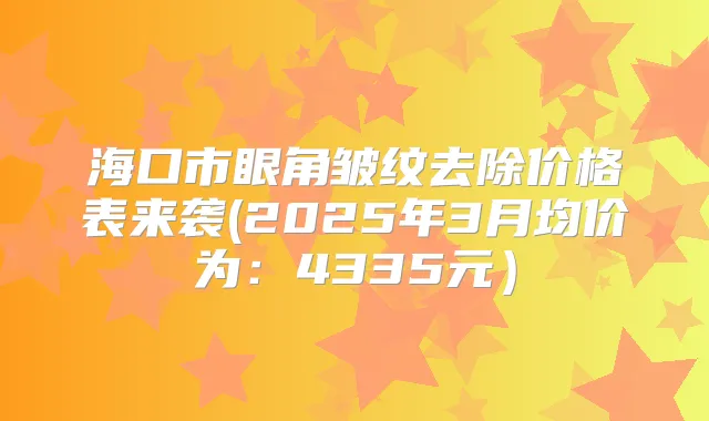 海口市眼角皱纹去除价格表来袭(2025年3月均价为:4335元)