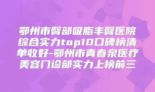 鄂州市臀部吸脂丰臀医院综合实力top10口碑榜清单收好-鄂州市青春泉医疗美容门诊部实力上榜前三