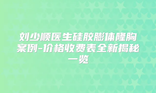 title="刘少顺医生硅胶膨体隆胸案例-价格收费表全新揭秘一览"