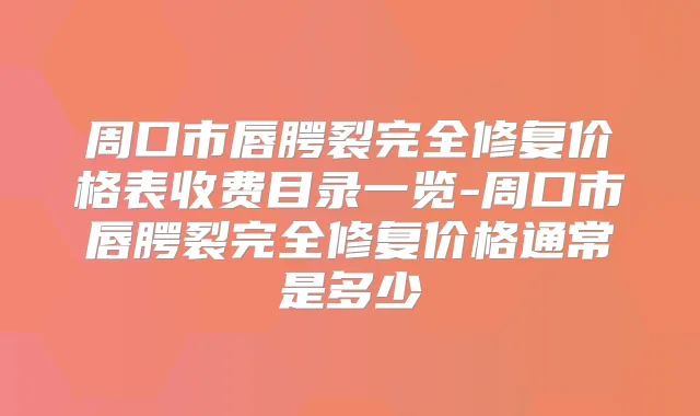 周口市唇腭裂完全修复价格表收费目录一览-周口市唇腭裂完全修复价格通常是多少