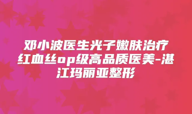 邓小波医生光子嫩肤红血丝op级高品质医美-湛江玛丽亚整形