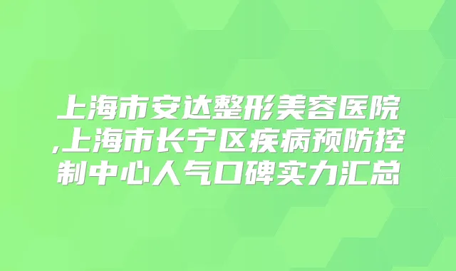 上海市安达整形美容医院,上海市长宁区疾病预防控制中心人气口碑实力汇总