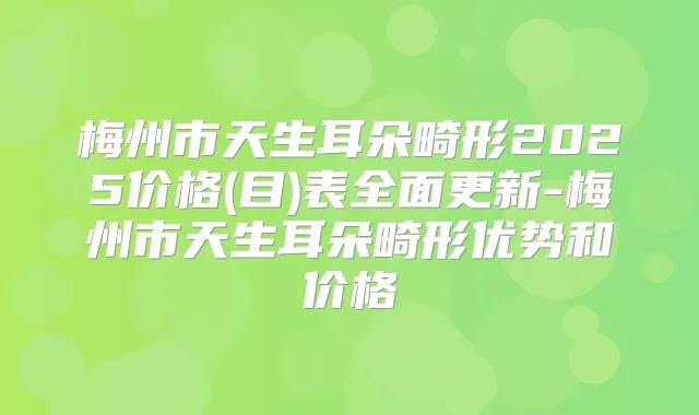 梅州市天生耳朵畸形2025价格(目)表全面更新-梅州市天生耳朵畸形优势和价格