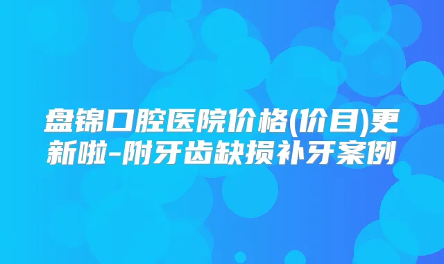 盘锦口腔医院价格(价目)更新啦-附牙齿缺损补牙案例