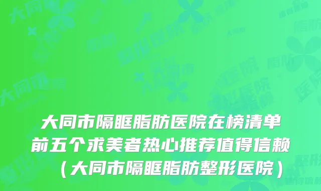 大同市隔眶脂肪医院在榜清单前五个求美者热心推荐值得信赖(大同市隔眶脂肪整形医院)