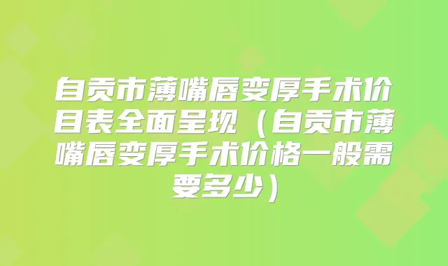 自贡市薄嘴唇变厚手术价目表全面呈现（自贡市薄嘴唇变厚手术价格一般需要多少）