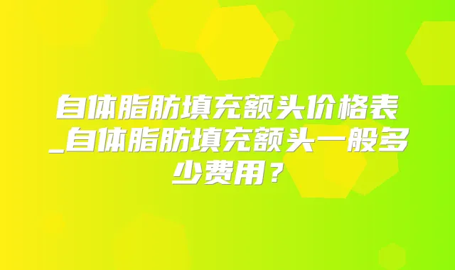 自体脂肪填充额头价格表_自体脂肪填充额头一般多少费用？