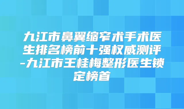 九江市鼻翼缩窄术手术医生排名榜前十强测评-九江市王桂梅整形医生锁定榜首