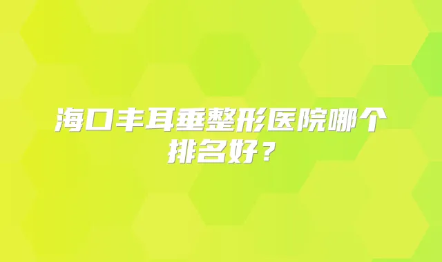 海口丰耳垂整形医院哪个排名好?