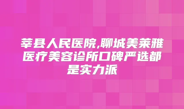 莘县人民医院,聊城美莱雅医疗美容诊所口碑严选都是实力派