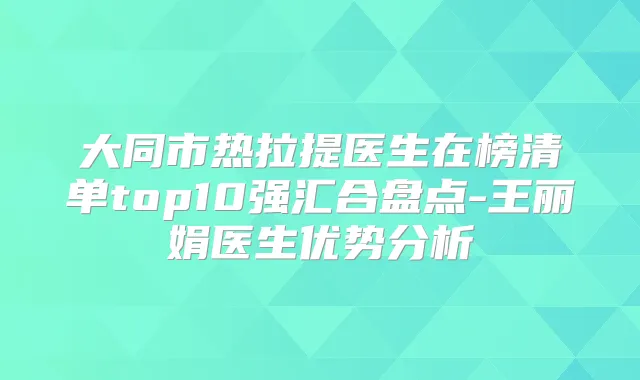 大同市热拉提医生在榜清单top10强汇合盘点-王丽娟医生优势分析