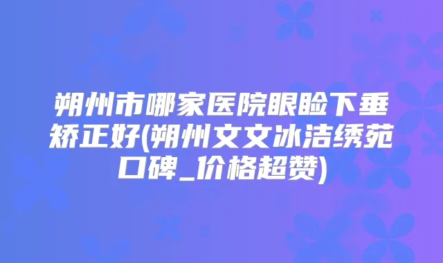 朔州市哪家医院眼睑下垂矫正好(朔州文文冰洁绣苑口碑_价格超赞)
