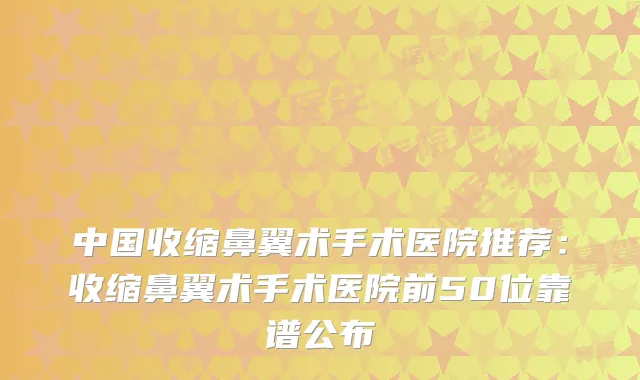 中国收缩鼻翼术手术医院推荐:收缩鼻翼术手术医院前50位靠谱公布