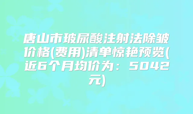 唐山市玻尿酸注射法除皱价格(费用)清单惊艳预览(近6个月均价为：5042元)