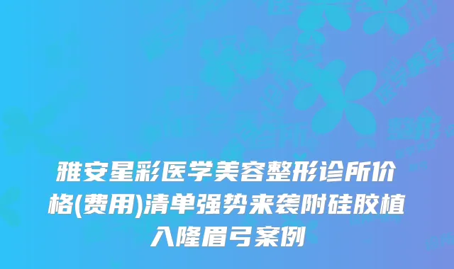 雅安星彩医学美容整形诊所价格(费用)清单强势来袭附硅胶植入隆眉弓案例