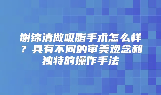 谢锦清做吸脂手术怎么样？具有不同的审美观念和独特的操作手法