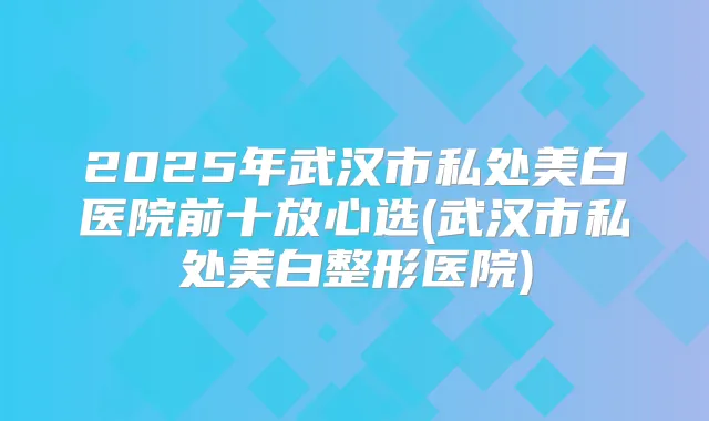 2025年武汉市私处美白医院前十放心选(武汉市私处美白整形医院)