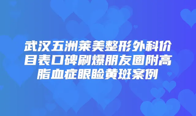 武汉五洲莱美整形外科价目表口碑刷爆朋友圈附高脂血症眼睑黄斑案例