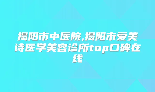 揭阳市中医院,揭阳市爱美诗医学美容诊所top口碑在线