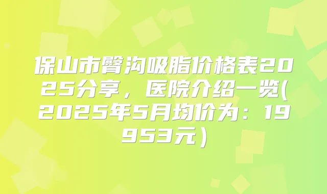 保山市臀沟吸脂价格表2025分享,医院介绍一览(2025年5月均价为:19953元)