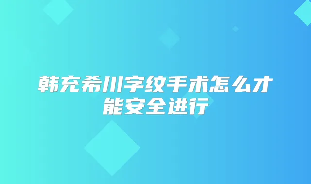 韩充希川字纹手术怎么才能安全进行
