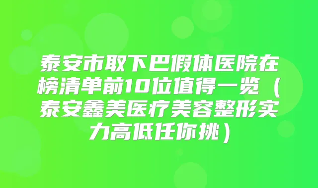 泰安市取下巴假体医院在榜清单前10位值得一览（泰安鑫美医疗美容整形实力高低任你挑）