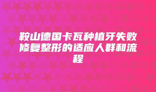 鞍山德国卡瓦种植牙失败修复整形的适应人群和流程