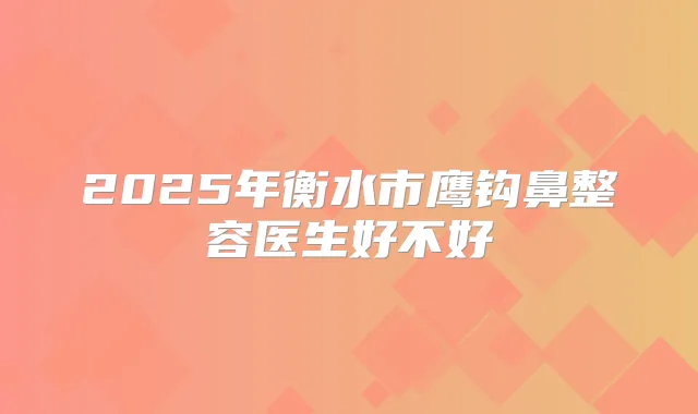 2025年衡水市鹰钩鼻整容医生好不好