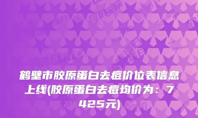鹤壁市胶原蛋白去痘价位表信息上线(胶原蛋白去痘均价为:7425元)