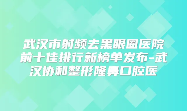 武汉市射频去黑眼圈医院前十佳排行新榜单发布-武汉协和整形隆鼻口腔医