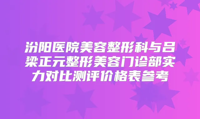 汾阳医院美容整形科与吕梁正元整形美容门诊部实力对比测评价格表参考