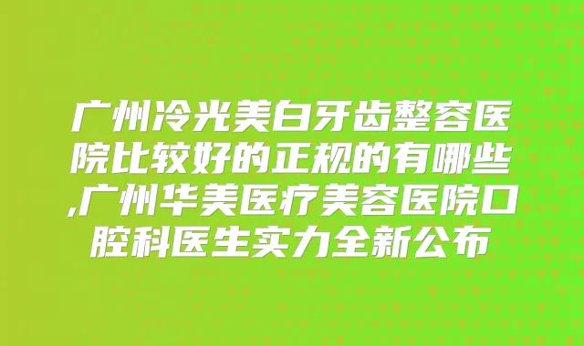 广州冷光美白牙齿整容医院比较好的正规的有哪些,广州华美医疗美容医院口腔科医生实力全新公布