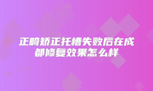 正畸矫正托槽失败后在成都修复效果怎么样