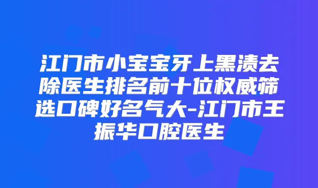 江门市小宝宝牙上黑渍去除医生排名前十位筛选口碑好名气大-江门市王振华口腔医生