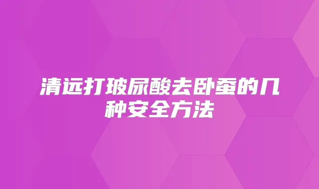 清远打玻尿酸去卧蚕的几种安全方法