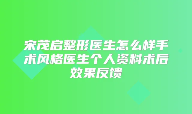 宋茂启整形医生怎么样手术风格医生个人资料术后效果反馈